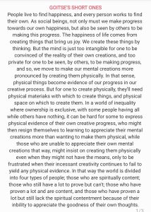 People live to find happiness, and every person works to find their own. As social beings, not only must we make progress towards our own happiness, but also be seen by others to be making this progress. The happiness of life comes from creating things that bring us joy. We create these things by thinking. But the mind is just too intangible for one to be convinced of the reality of their own creations, and too private for one to be seen, by others, to be making progress, and so we move to make our mental creations more pronounced by creating them physically. In that sense, physical things become evidence of our progress in our creative process. But for one to create physically, they'll need physical materials with which to create things, and physical space on which to create them. In a world of inequality where ownership is exclusive, with some people having all while others have nothing, it can be hard for some to express physical evidence of their own creative progress, who might then resign themselves to learning to appreciate their mental creations more than wanting to make them physical, while those who are unable to appreciate their own mental creations that way might insist on creating them physically even when they might not have the means, only to be frustrated when their incessant creativity continues to fail to yield any physical evidence. In that way the world is divided into four types of people: those who are spiritually content; those who still have a lot to prove but can't; those who have proven a lot and are content; and those who have proven a lot but still lack the spiritual contentment because of their inability to appreciate the goodness of their own thoughts.
